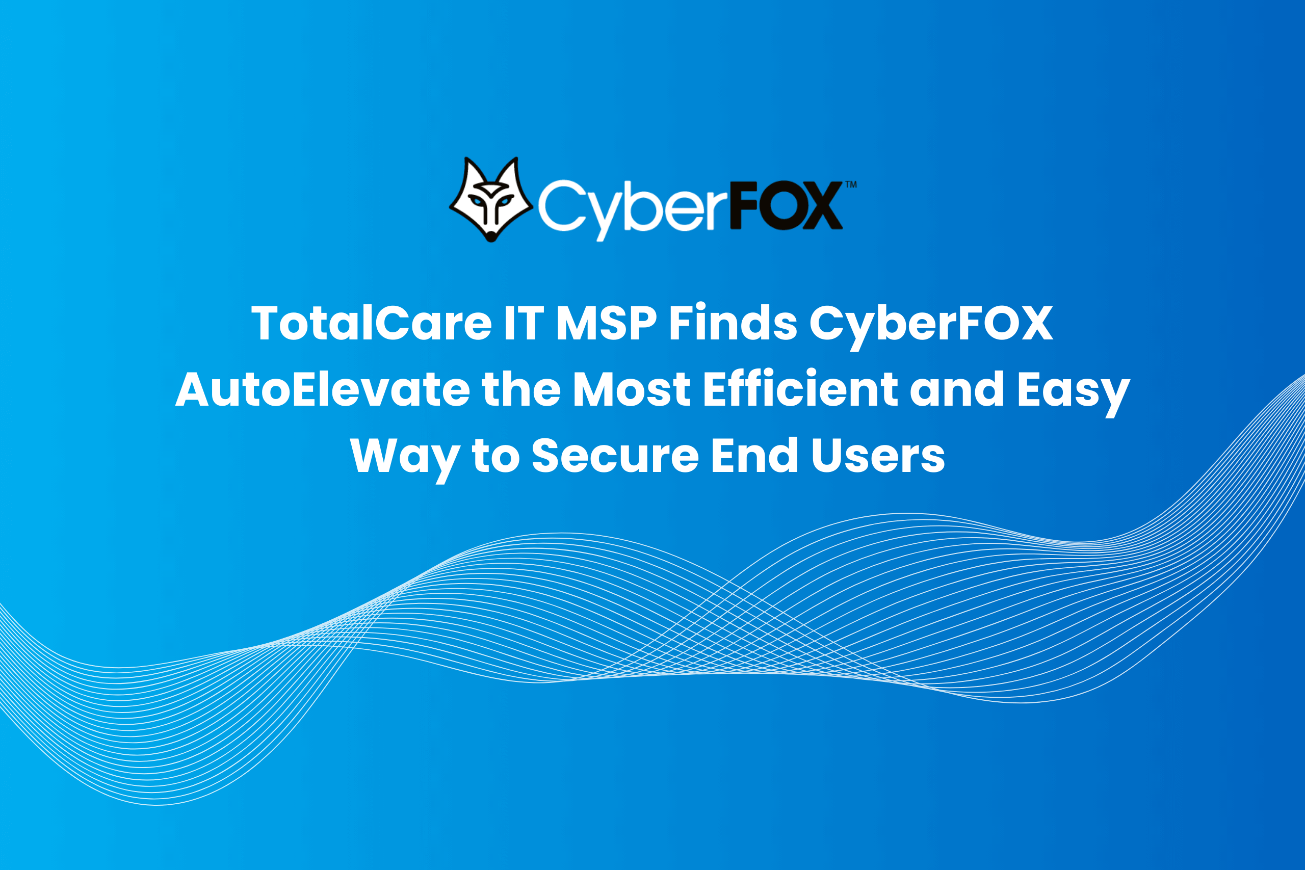 TotalCare IT Eliminates Rule Maintenance Overload with CyberFOX AutoElevate