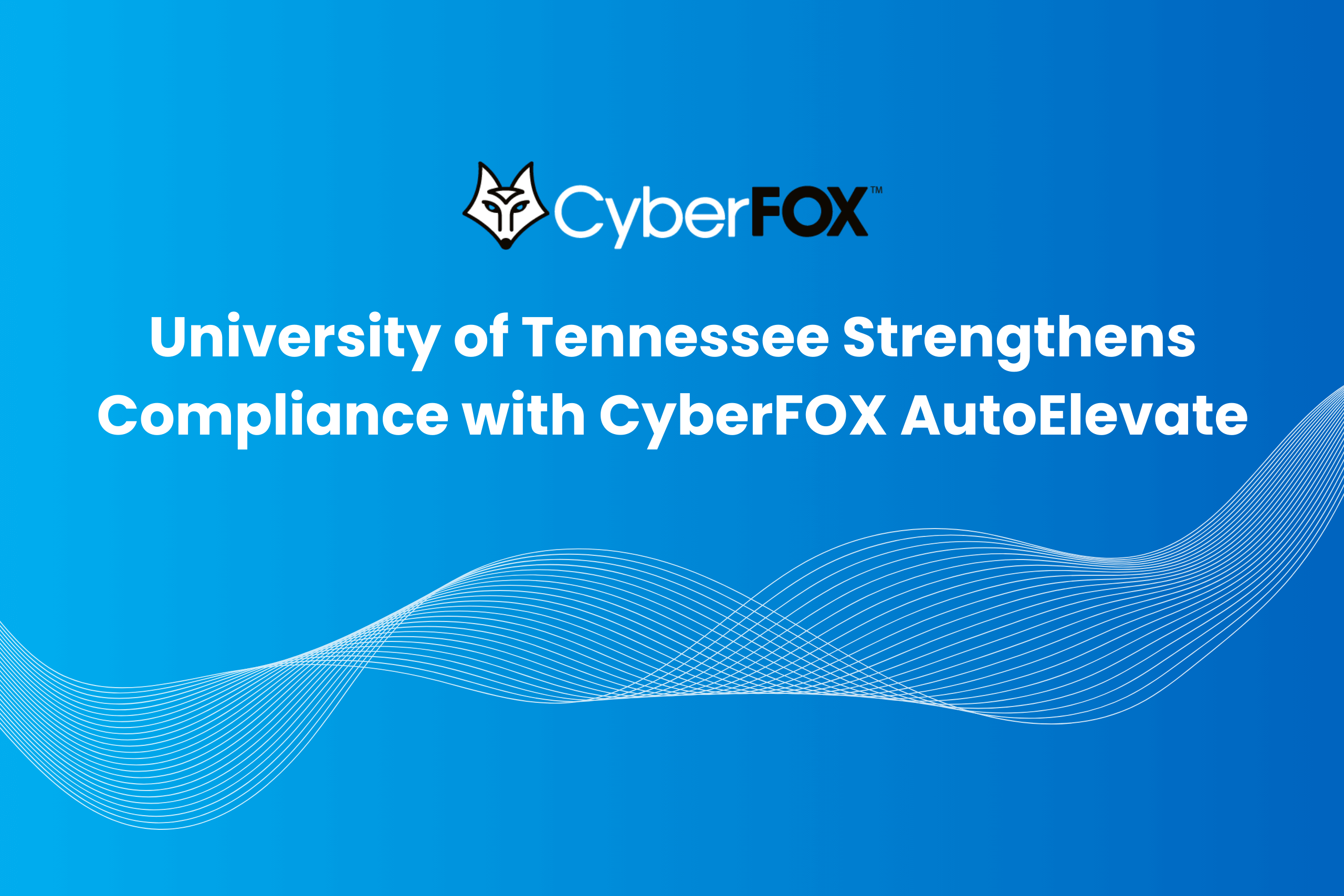 University of Tennessee Strengthens Compliance with CyberFOX AutoElevate 