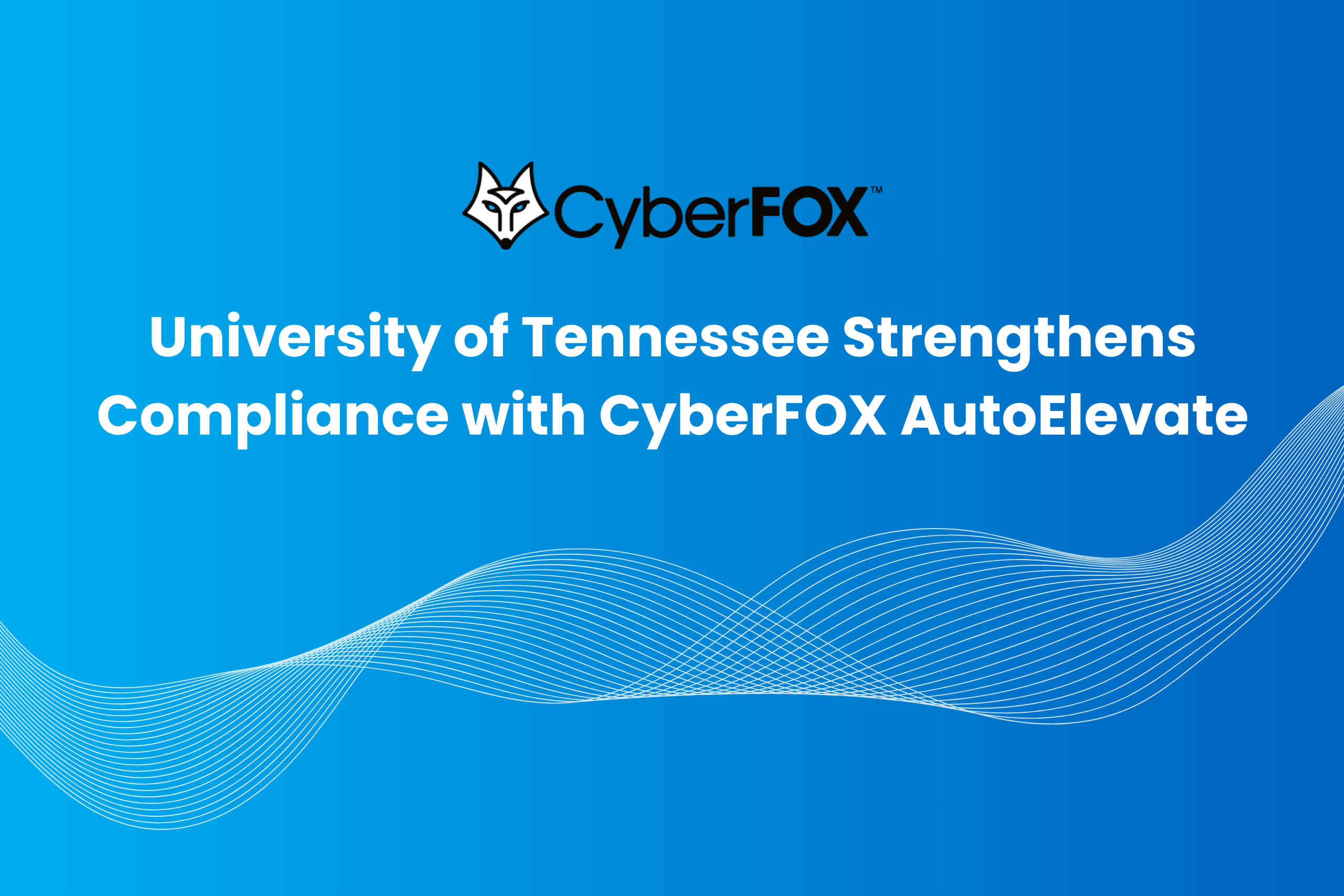 University of Tennessee Strengthens Compliance with CyberFOX AutoElevate 