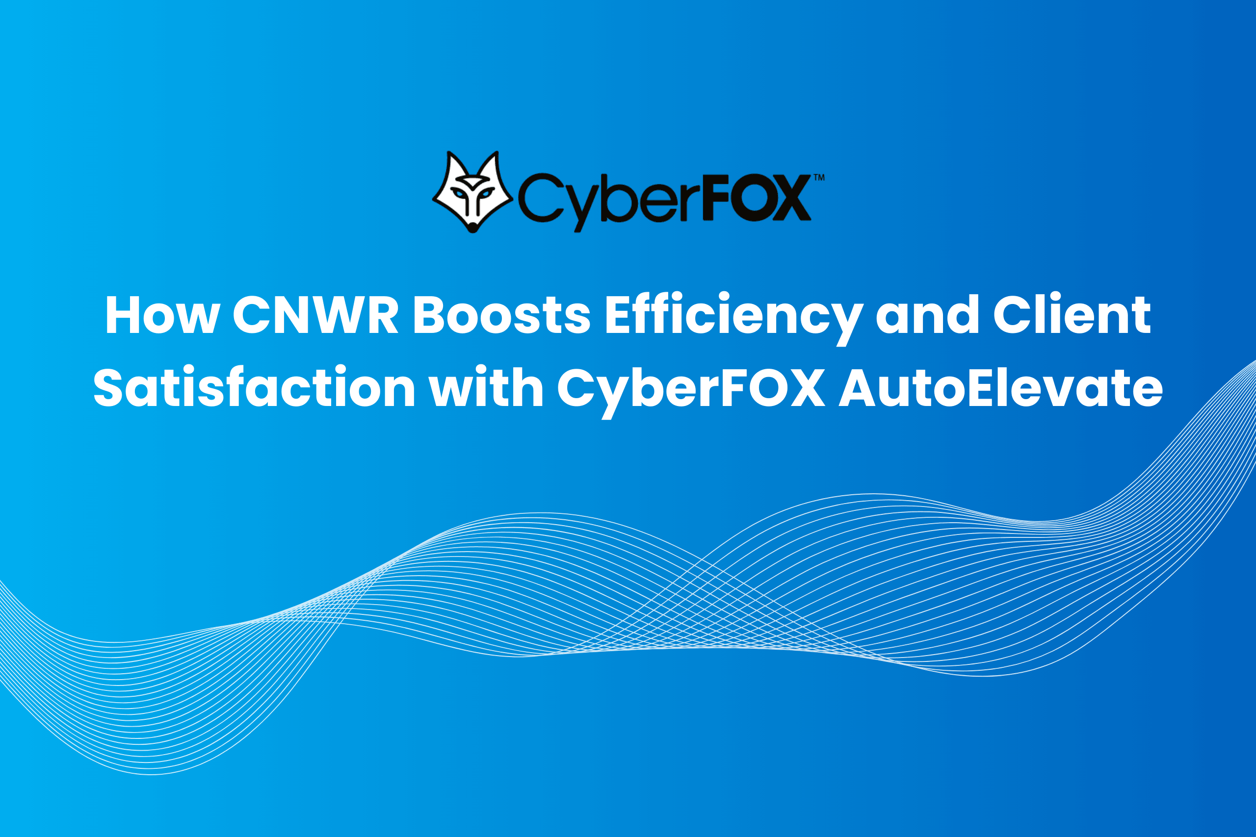 How CNWR Reclaimed Technician Time and Improved Client Experience with CyberFOX AutoElevate